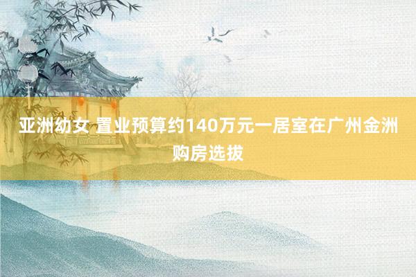 亚洲幼女 置业预算约140万元一居室在广州金洲购房选拔