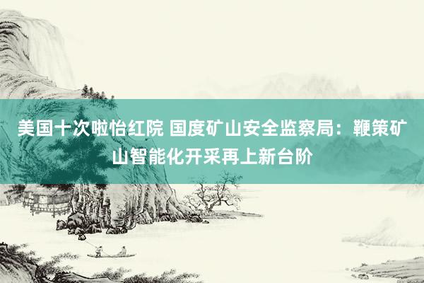 美国十次啦怡红院 国度矿山安全监察局：鞭策矿山智能化开采再上新台阶