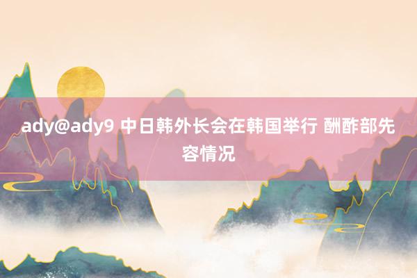 ady@ady9 中日韩外长会在韩国举行 酬酢部先容情况