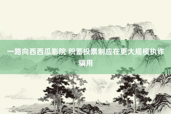 一路向西西瓜影院 积蓄投票制应在更大规模执诈骗用