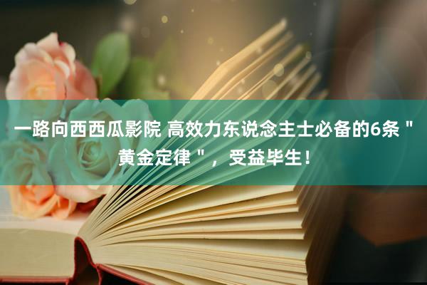 一路向西西瓜影院 高效力东说念主士必备的6条＂黄金定律＂，受益毕生！