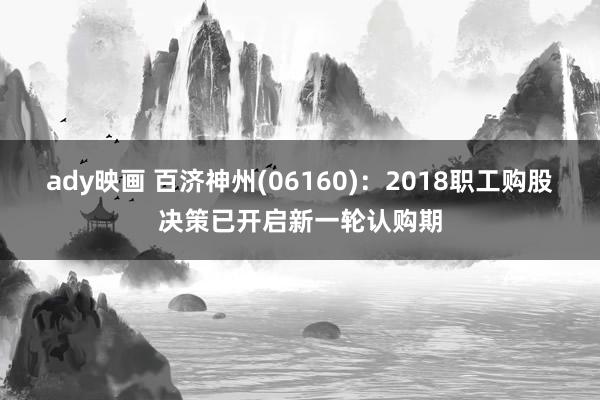 ady映画 百济神州(06160)：2018职工购股决策已开启新一轮认购期