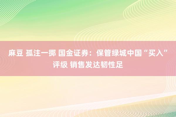 麻豆 孤注一掷 国金证券：保管绿城中国“买入”评级 销售发达韧性足