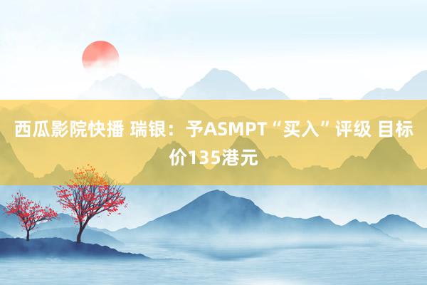 西瓜影院快播 瑞银：予ASMPT“买入”评级 目标价135港元