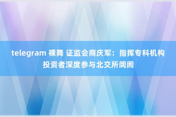 telegram 裸舞 证监会商庆军：指挥专科机构投资者深度参与北交所阛阓