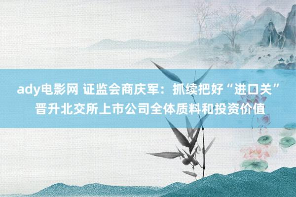ady电影网 证监会商庆军：抓续把好“进口关” 晋升北交所上市公司全体质料和投资价值