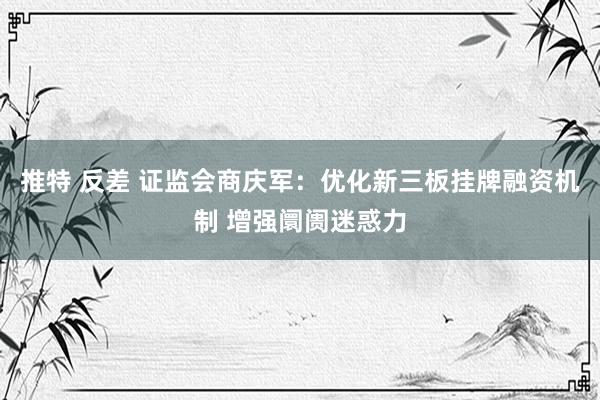 推特 反差 证监会商庆军：优化新三板挂牌融资机制 增强阛阓迷惑力