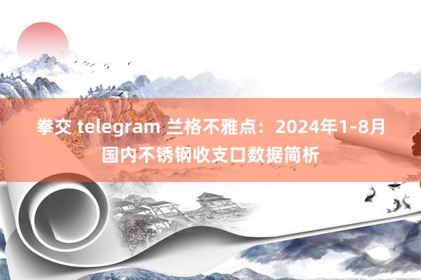 拳交 telegram 兰格不雅点：2024年1-8月国内不锈钢收支口数据简析