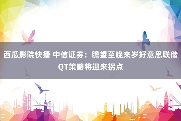 西瓜影院快播 中信证券：瞻望至晚来岁好意思联储QT策略将迎来拐点