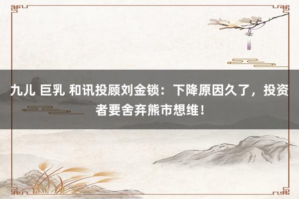 九儿 巨乳 和讯投顾刘金锁：下降原因久了，投资者要舍弃熊市想维！
