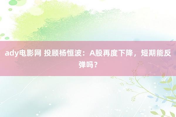 ady电影网 投顾杨恒波：A股再度下降，短期能反弹吗？