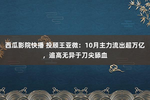 西瓜影院快播 投顾王亚微：10月主力流出超万亿，追高无异于刀尖舔血