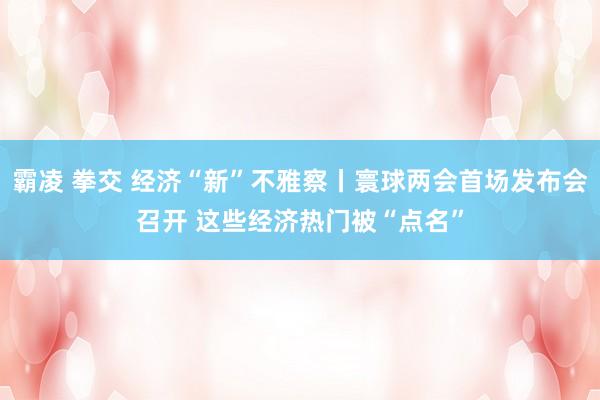 霸凌 拳交 经济“新”不雅察丨寰球两会首场发布会召开 这些经济热门被“点名”