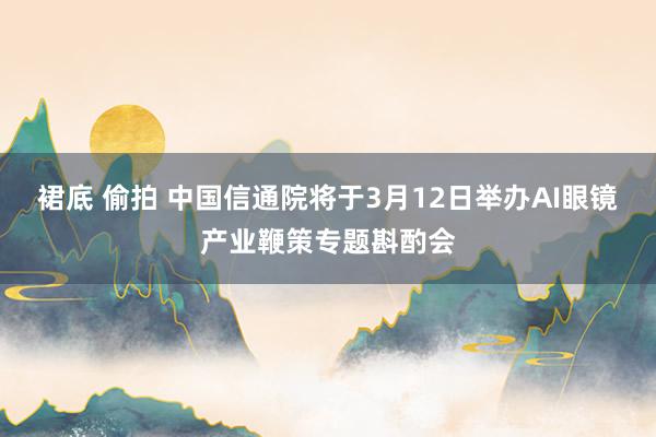 裙底 偷拍 中国信通院将于3月12日举办AI眼镜产业鞭策专题斟酌会
