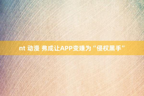 nt 动漫 弗成让APP变嫌为“侵权黑手”