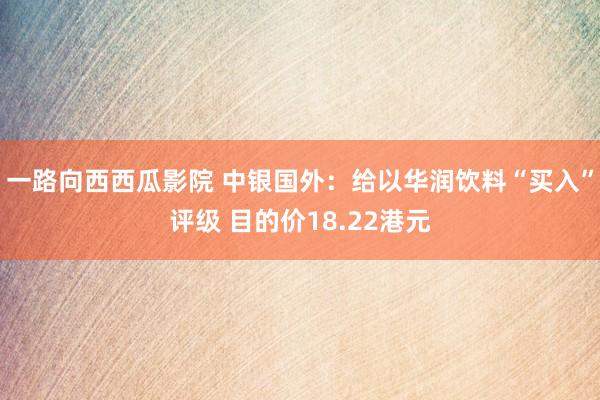 一路向西西瓜影院 中银国外：给以华润饮料“买入”评级 目的价18.22港元