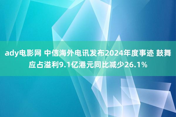 ady电影网 中信海外电讯发布2024年度事迹 鼓舞应占溢利9.1亿港元同比减少26.1%