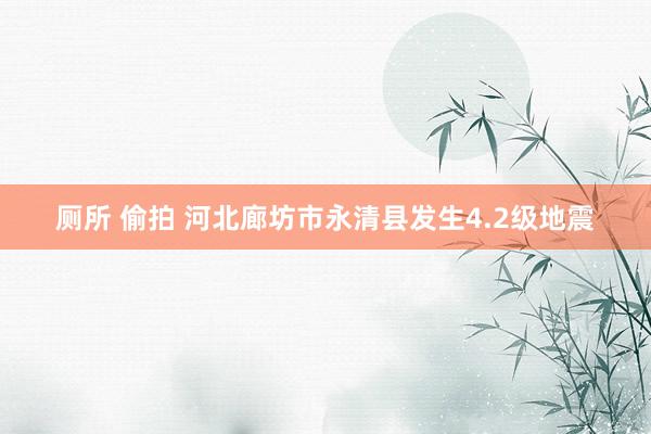 厕所 偷拍 河北廊坊市永清县发生4.2级地震