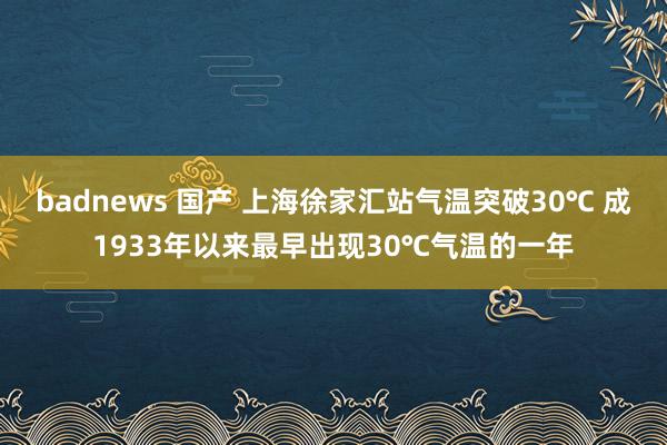 badnews 国产 上海徐家汇站气温突破30℃ 成1933年以来最早出现30℃气温的一年