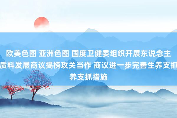 欧美色图 亚洲色图 国度卫健委组织开展东说念主口高质料发展商议揭榜攻关当作 商议进一步完善生养支抓措施